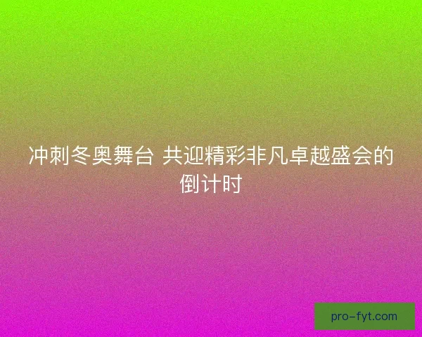 冲刺冬奥舞台 共迎精彩非凡卓越盛会的倒计时