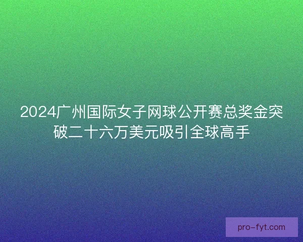 2024广州国际女子网球公开赛总奖金突破二十六万美元吸引全球高手