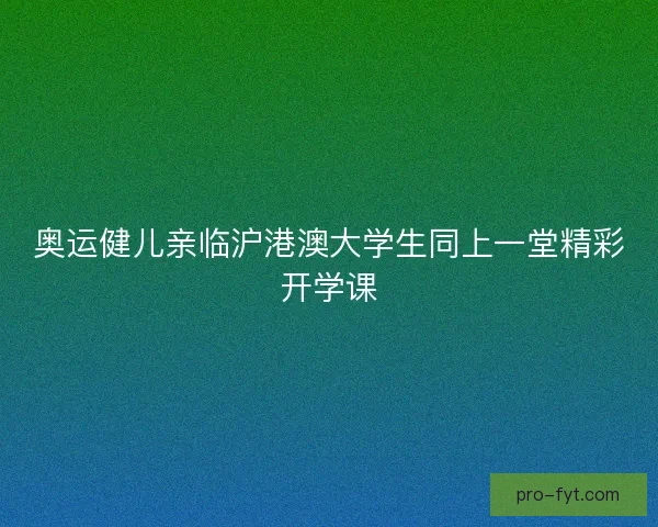 奥运健儿亲临沪港澳大学生同上一堂精彩开学课